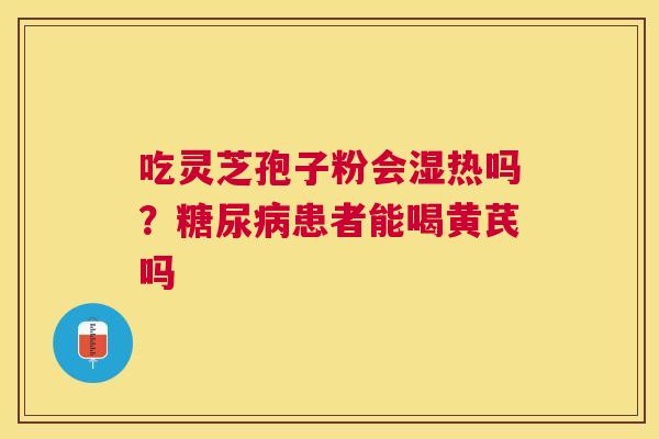 吃灵芝孢子粉会湿热吗？患者能喝黄芪吗