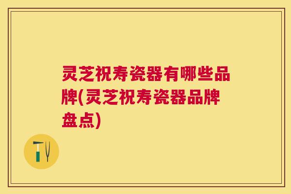 灵芝祝寿瓷器有哪些品牌(灵芝祝寿瓷器品牌盘点)