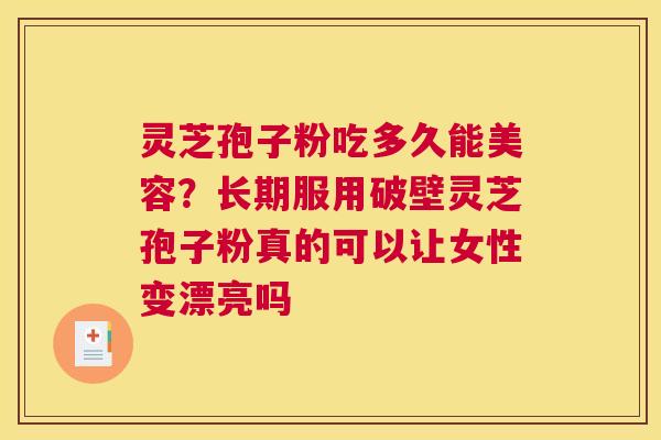 灵芝孢子粉吃多久能美容？长期服用破壁灵芝孢子粉真的可以让女性变漂亮吗