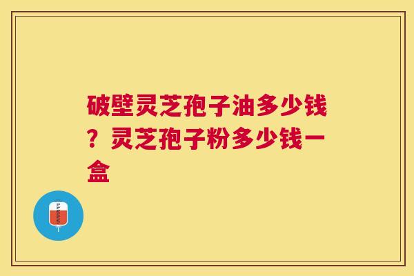 破壁灵芝孢子油多少钱？灵芝孢子粉多少钱一盒