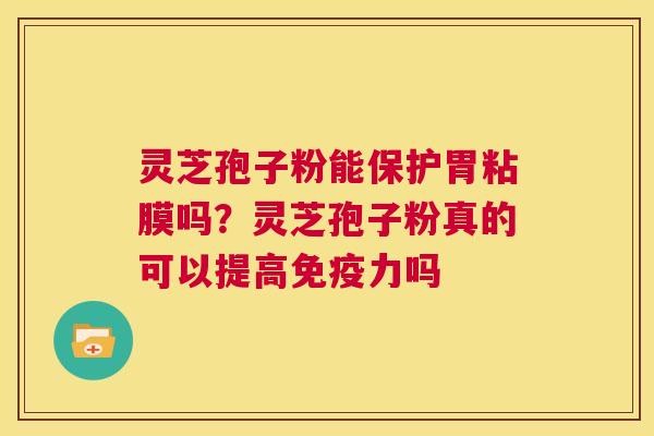 灵芝孢子粉能保护胃粘膜吗？灵芝孢子粉真的可以提高免疫力吗