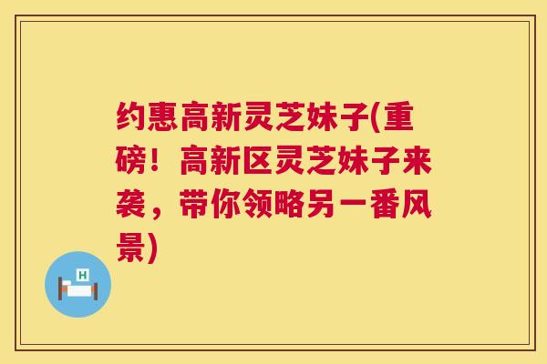约惠高新灵芝妹子(重磅！高新区灵芝妹子来袭，带你领略另一番风景)