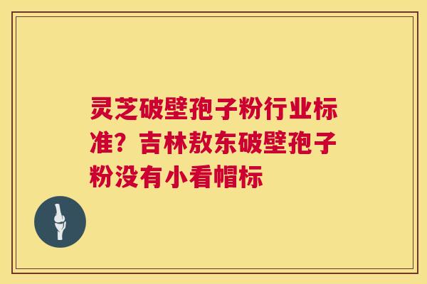 灵芝破壁孢子粉行业标准？吉林敖东破壁孢子粉没有小看帽标