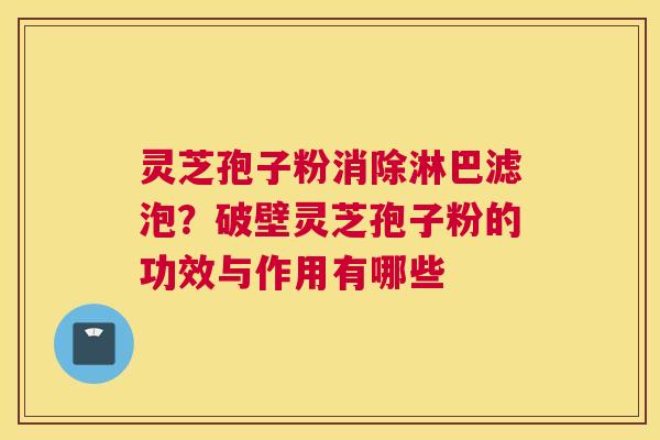 灵芝孢子粉消除淋巴滤泡？破壁灵芝孢子粉的功效与作用有哪些