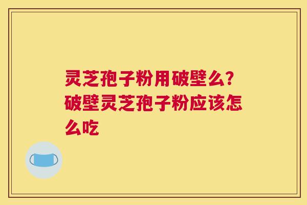 灵芝孢子粉用破壁么？破壁灵芝孢子粉应该怎么吃