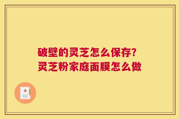 破壁的灵芝怎么保存？灵芝粉家庭面膜怎么做