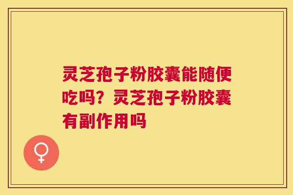 灵芝孢子粉胶囊能随便吃吗？灵芝孢子粉胶囊有副作用吗