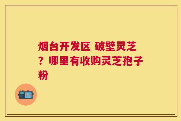 烟台开发区 破壁灵芝？哪里有收购灵芝孢子粉
