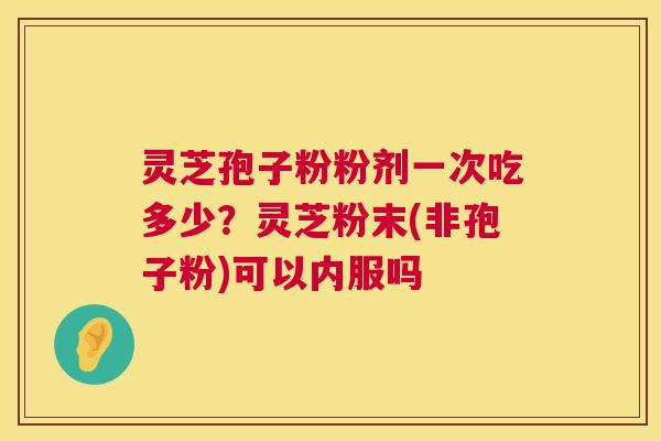 灵芝孢子粉粉剂一次吃多少？灵芝粉末(非孢子粉)可以内服吗