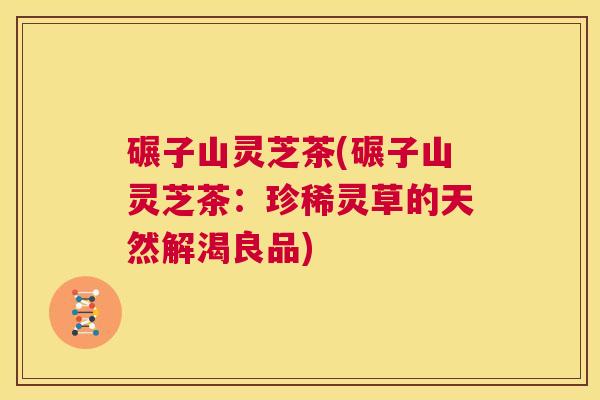 碾子山灵芝茶(碾子山灵芝茶：珍稀灵草的天然解渴良品)