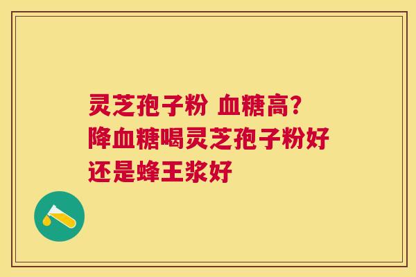 灵芝孢子粉 高？降喝灵芝孢子粉好还是蜂王浆好