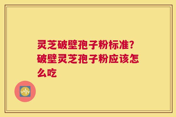 灵芝破壁孢子粉标准？破壁灵芝孢子粉应该怎么吃