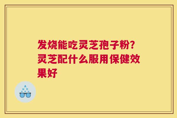 发烧能吃灵芝孢子粉？灵芝配什么服用保健效果好