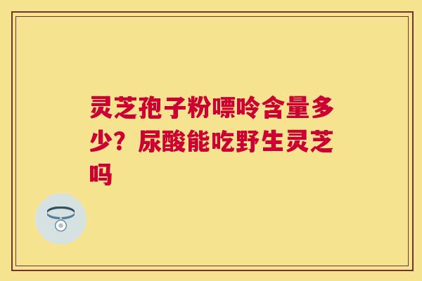 灵芝孢子粉嘌呤含量多少？尿酸能吃野生灵芝吗