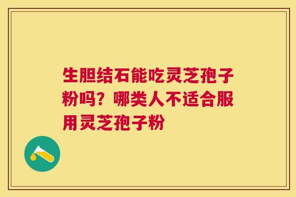生胆结石能吃灵芝孢子粉吗？哪类人不适合服用灵芝孢子粉
