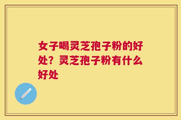 女子喝灵芝孢子粉的好处？灵芝孢子粉有什么好处