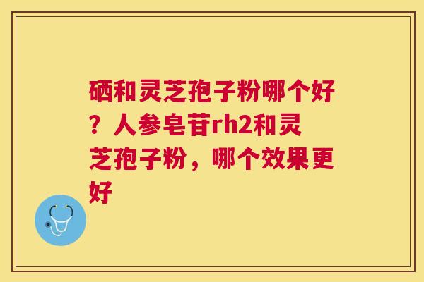 硒和灵芝孢子粉哪个好？人参皂苷rh2和灵芝孢子粉，哪个效果更好