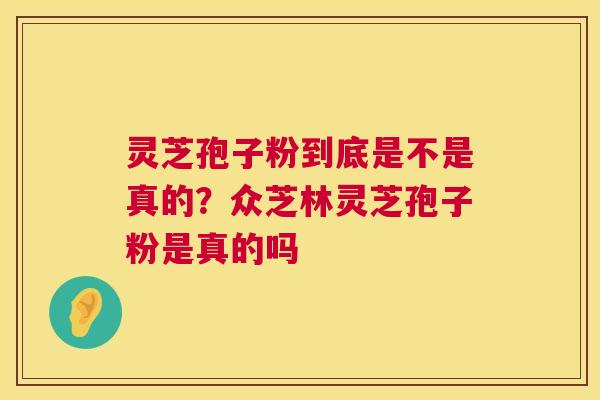 灵芝孢子粉到底是不是真的？众芝林灵芝孢子粉是真的吗