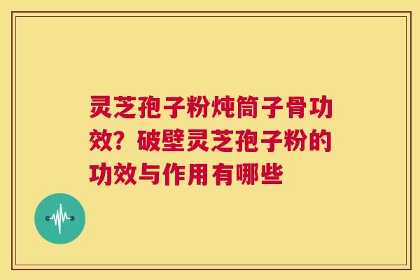 灵芝孢子粉炖筒子骨功效？破壁灵芝孢子粉的功效与作用有哪些