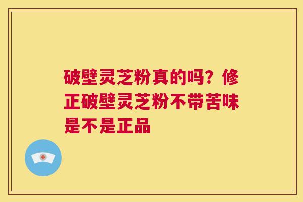 破壁灵芝粉真的吗？修正破壁灵芝粉不带苦味是不是正品