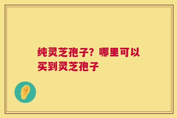 纯灵芝孢子？哪里可以买到灵芝孢子