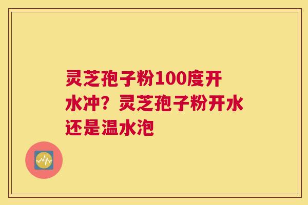 灵芝孢子粉100度开水冲？灵芝孢子粉开水还是温水泡
