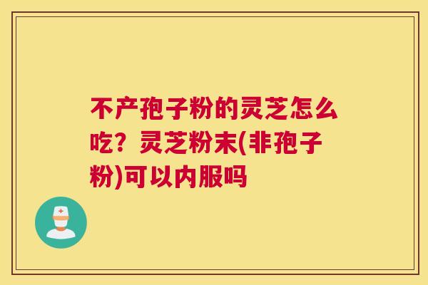 不产孢子粉的灵芝怎么吃？灵芝粉末(非孢子粉)可以内服吗