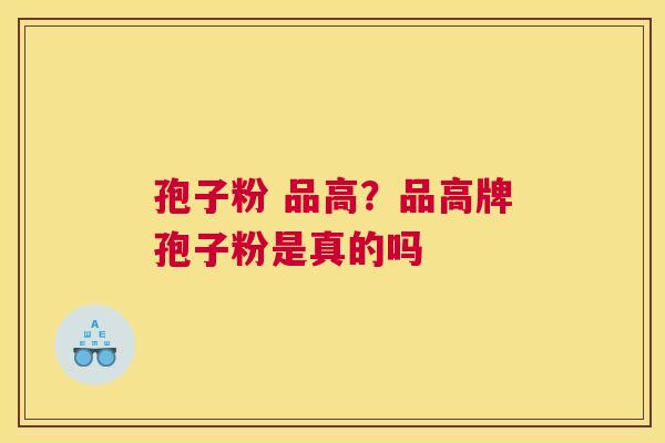 孢子粉 品高？品高牌孢子粉是真的吗