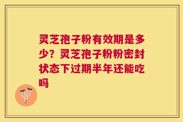 灵芝孢子粉有效期是多少？灵芝孢子粉粉密封状态下过期半年还能吃吗