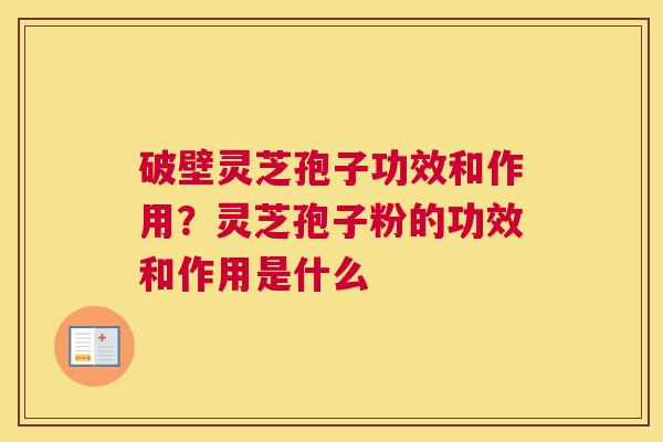 破壁灵芝孢子功效和作用？灵芝孢子粉的功效和作用是什么