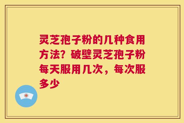 灵芝孢子粉的几种食用方法？破壁灵芝孢子粉每天服用几次，每次服多少