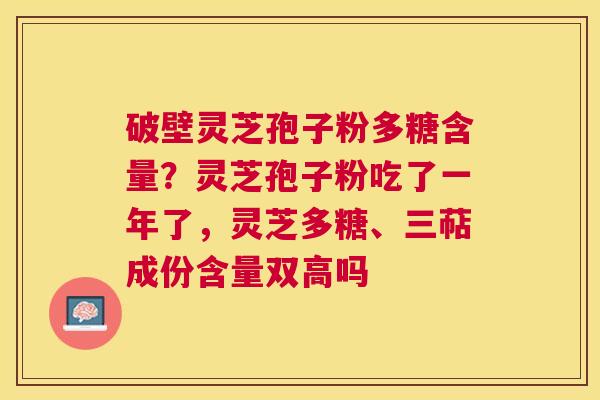 破壁灵芝孢子粉多糖含量？灵芝孢子粉吃了一年了，灵芝多糖、三萜成份含量双高吗