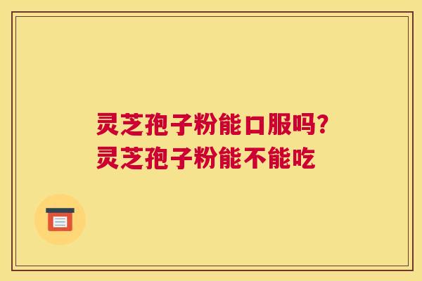 灵芝孢子粉能口服吗？灵芝孢子粉能不能吃