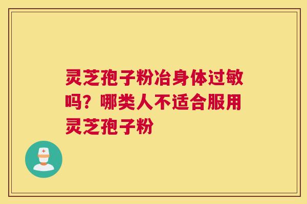 灵芝孢子粉冶身体吗？哪类人不适合服用灵芝孢子粉
