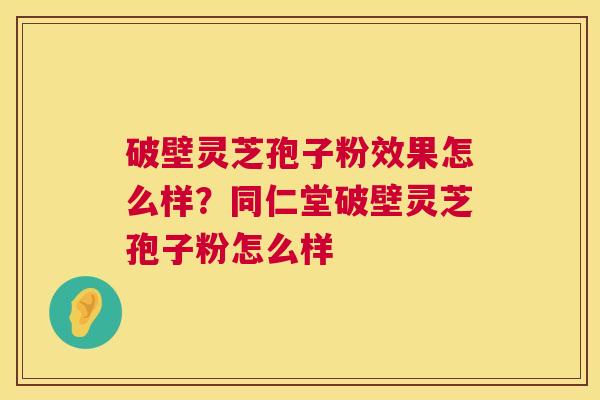 破壁灵芝孢子粉效果怎么样？同仁堂破壁灵芝孢子粉怎么样