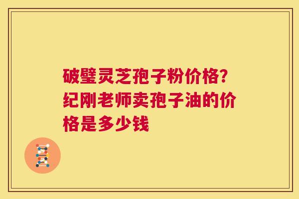 破璧灵芝孢子粉价格？纪刚老师卖孢子油的价格是多少钱