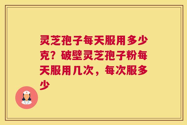 灵芝孢子每天服用多少克？破壁灵芝孢子粉每天服用几次，每次服多少
