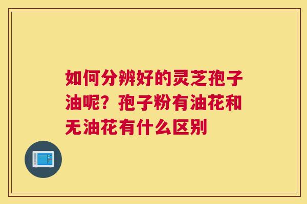 如何分辨好的灵芝孢子油呢？孢子粉有油花和无油花有什么区别