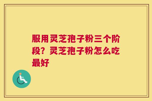 服用灵芝孢子粉三个阶段？灵芝孢子粉怎么吃好