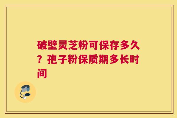 破壁灵芝粉可保存多久？孢子粉保质期多长时间