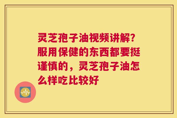 灵芝孢子油视频讲解？服用保健的东西都要挺谨慎的，灵芝孢子油怎么样吃比较好