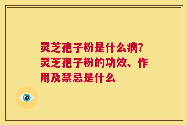 灵芝孢子粉是什么？灵芝孢子粉的功效、作用及禁忌是什么