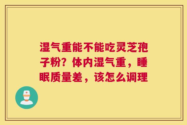 湿气重能不能吃灵芝孢子粉？体内湿气重，质量差，该怎么调理
