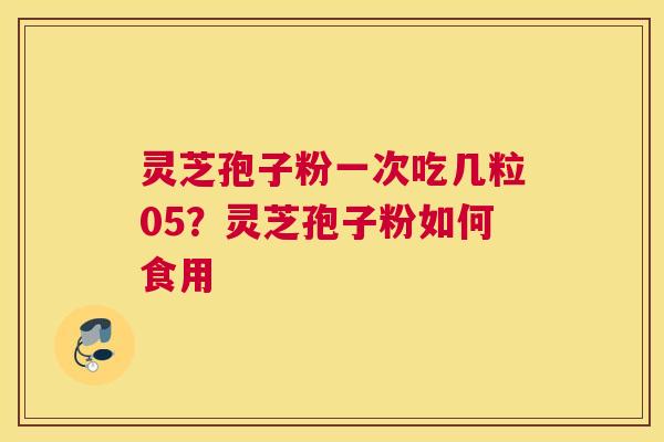 灵芝孢子粉一次吃几粒05？灵芝孢子粉如何食用