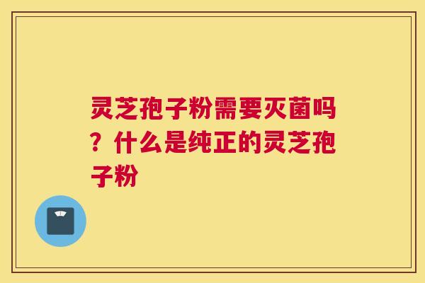 灵芝孢子粉需要灭菌吗？什么是纯正的灵芝孢子粉
