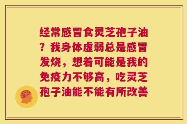 经常食灵芝孢子油？我身体虚弱总是发烧，想着可能是我的免疫力不够高，吃灵芝孢子油能不能有所改善