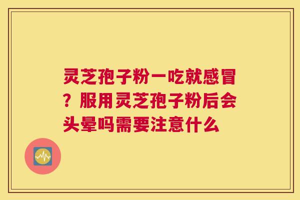 灵芝孢子粉一吃就？服用灵芝孢子粉后会头晕吗需要注意什么