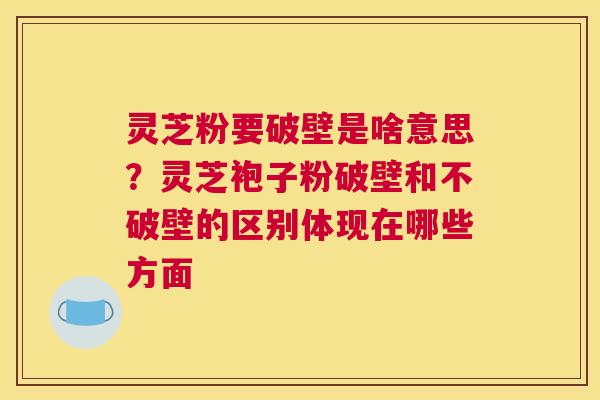 灵芝粉要破壁是啥意思？灵芝袍子粉破壁和不破壁的区别体现在哪些方面