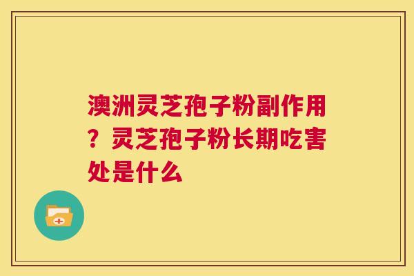 澳洲灵芝孢子粉副作用？灵芝孢子粉长期吃害处是什么
