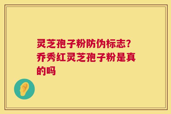 灵芝孢子粉防伪标志？乔秀红灵芝孢子粉是真的吗